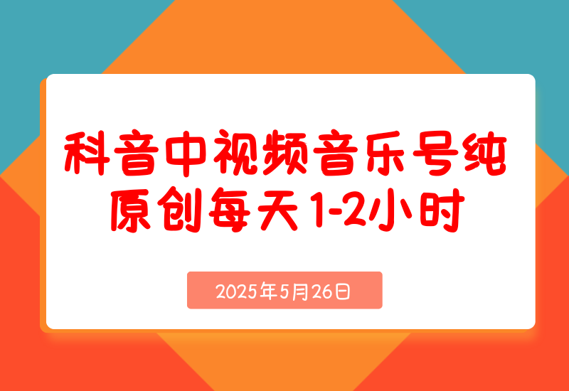 【2025.5.26】抖音中视频音乐号，纯原创每天1-2小时日入多张！
