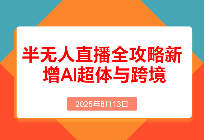 半无人直播全攻略-8月:工具使用+起号逻辑+违规规避，新 增AI超体与跨境模块